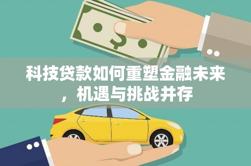 稻城科技贷款如何重塑金融未来，机遇与挑战并存