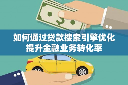 稻城如何通过贷款搜索引擎优化提升金融业务转化率