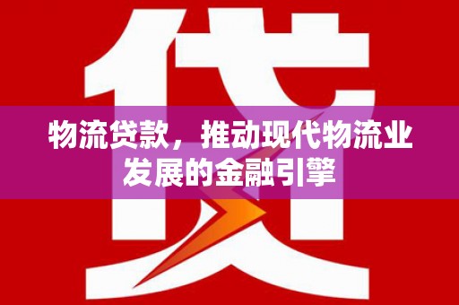 稻城物流贷款，推动现代物流业发展的金融引擎
