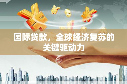 稻城国际贷款，全球经济复苏的关键驱动力