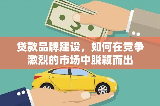 稻城贷款品牌建设，如何在竞争激烈的市场中脱颖而出