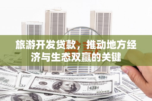 稻城旅游开发贷款，推动地方经济与生态双赢的关键