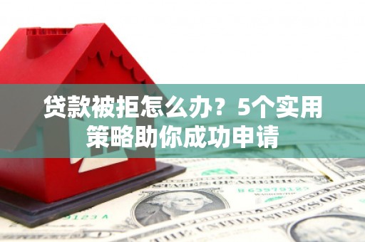 稻城贷款被拒怎么办？5个实用策略助你成功申请