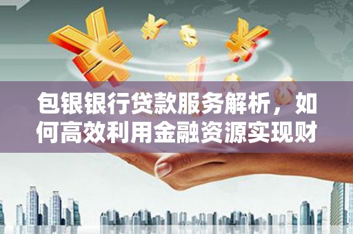 稻城包银银行贷款服务解析，如何高效利用金融资源实现财富增长