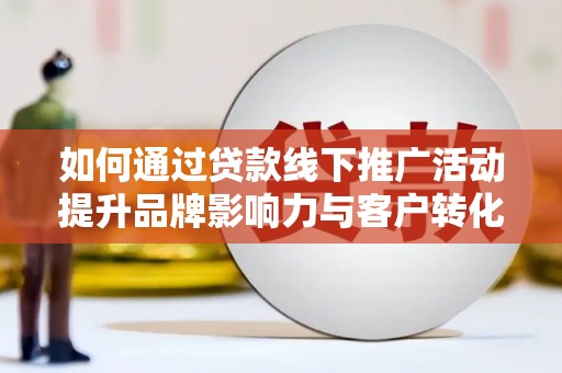 稻城如何通过贷款线下推广活动提升品牌影响力与客户转化率