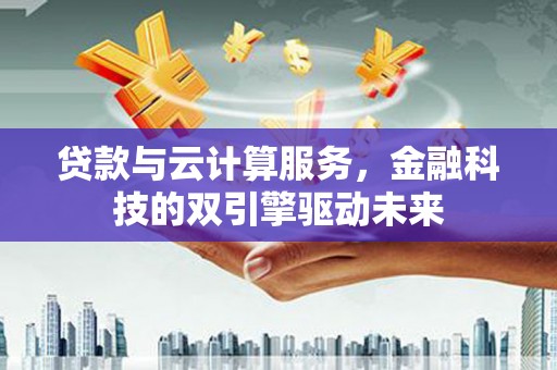稻城贷款与云计算服务，金融科技的双引擎驱动未来