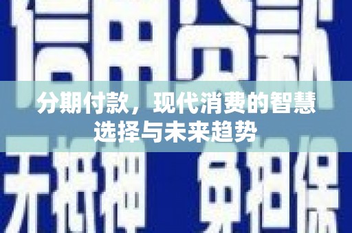 稻城分期付款，现代消费的智慧选择与未来趋势