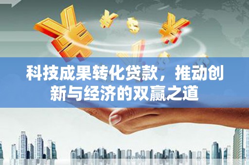 稻城科技成果转化贷款，推动创新与经济的双赢之道