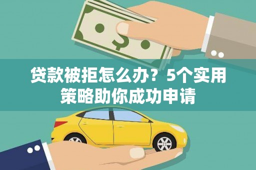 稻城贷款被拒怎么办？5个实用策略助你成功申请