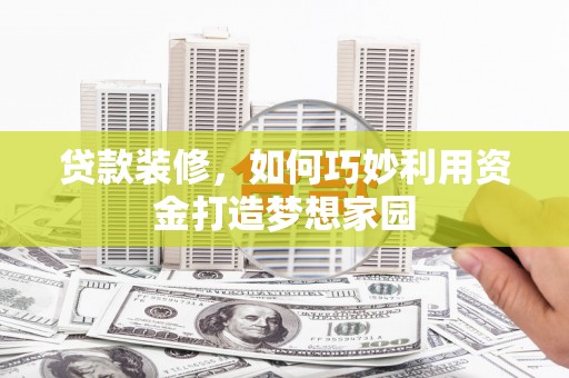 稻城贷款装修，如何巧妙利用资金打造梦想家园