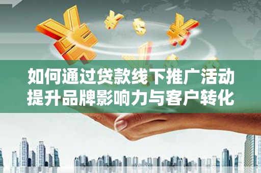 稻城如何通过贷款线下推广活动提升品牌影响力与客户转化率