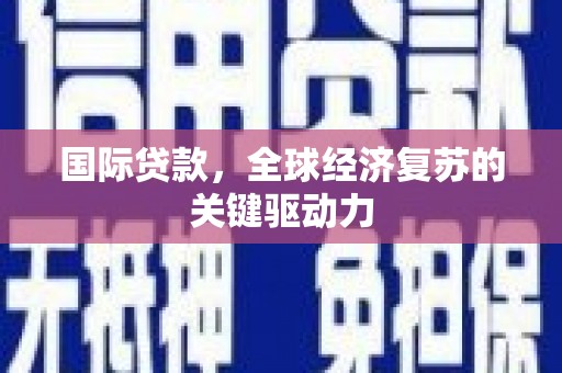 稻城国际贷款，全球经济复苏的关键驱动力