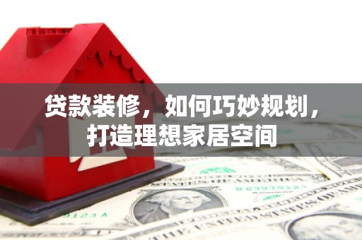 稻城贷款装修，如何巧妙规划，打造理想家居空间