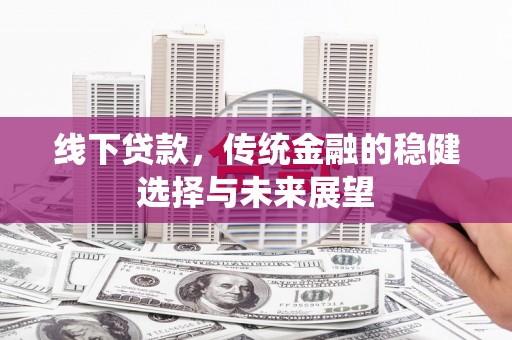稻城线下贷款，传统金融的稳健选择与未来展望