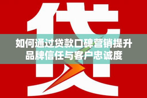 稻城如何通过贷款口碑营销提升品牌信任与客户忠诚度