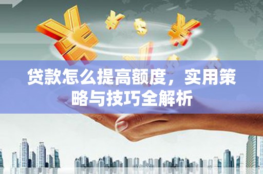 稻城贷款怎么提高额度，实用策略与技巧全解析