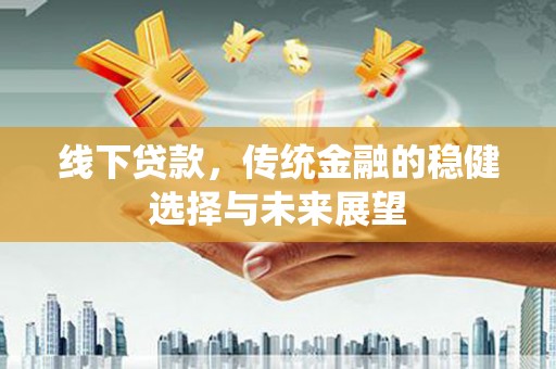 稻城线下贷款，传统金融的稳健选择与未来展望