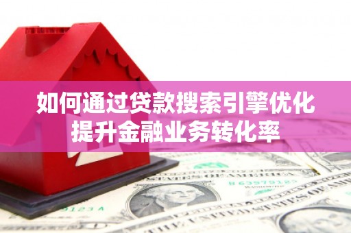 稻城如何通过贷款搜索引擎优化提升金融业务转化率