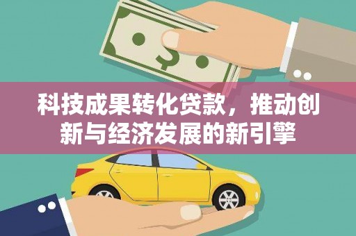 稻城科技成果转化贷款，推动创新与经济发展的新引擎