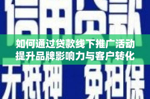 稻城如何通过贷款线下推广活动提升品牌影响力与客户转化率