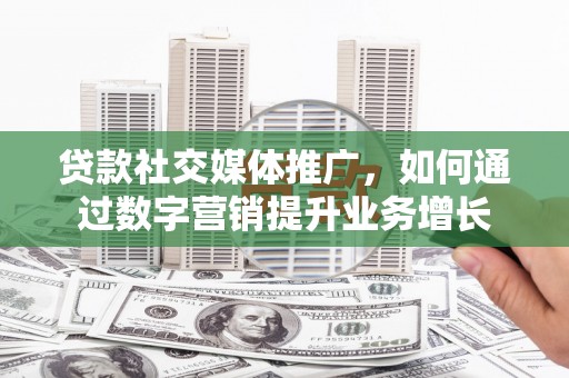 稻城贷款社交媒体推广，如何通过数字营销提升业务增长