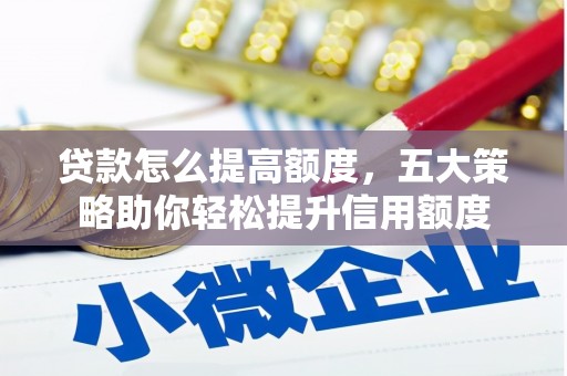 稻城贷款怎么提高额度，五大策略助你轻松提升信用额度