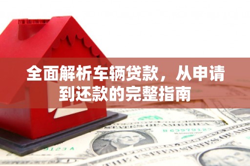 稻城全面解析车辆贷款，从申请到还款的完整指南