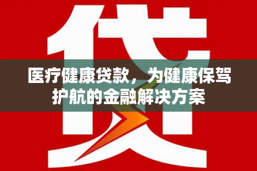 稻城医疗健康贷款，为健康保驾护航的金融解决方案