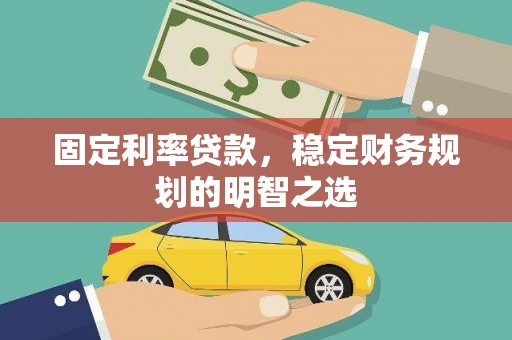 稻城固定利率贷款，稳定财务规划的明智之选
