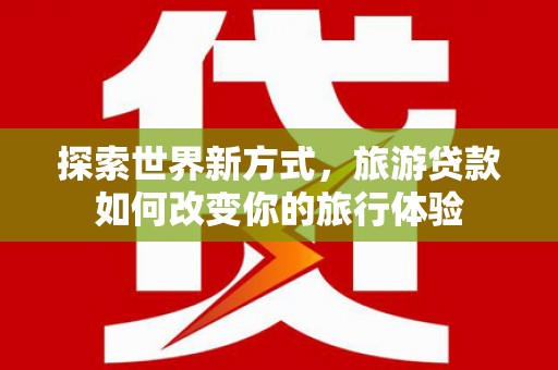 稻城探索世界新方式，旅游贷款如何改变你的旅行体验