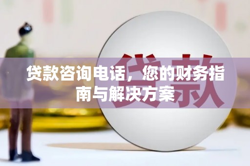 稻城贷款咨询电话，您的财务指南与解决方案