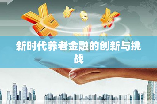 稻城新时代养老金融的创新与挑战