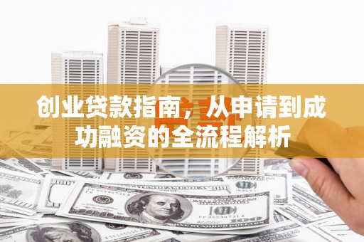 稻城创业贷款指南，从申请到成功融资的全流程解析