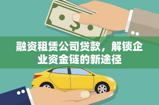 稻城融资租赁公司贷款，解锁企业资金链的新途径